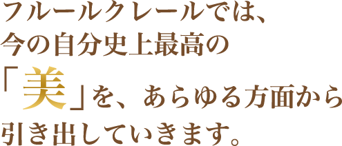 フルールクレールでは、今の自分史上最高の「美」を、あらゆる方面から引き出していきます。